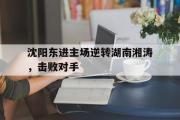 IM电竞下载网址-沈阳东进主场逆转湖南湘涛，击败对手