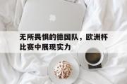 IM电竞下载网址-无所畏惧的德国队，欧洲杯比赛中展现实力
