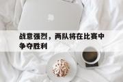 电子竞技-战意强烈，两队将在比赛中争夺胜利
