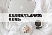 电子竞技app下载-克拉斯诺达尔队主场取胜，重整旗鼓
