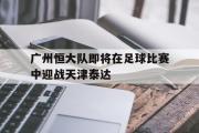 电子竞技app下载-广州恒大队即将在足球比赛中迎战天津泰达