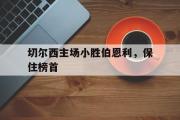 电子竞技app下载-切尔西主场小胜伯恩利，保住榜首