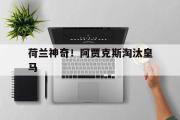 电子竞技-荷兰神奇！阿贾克斯淘汰皇马