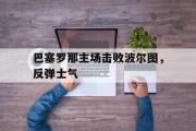 电子竞技app下载-巴塞罗那主场击败波尔图，反弹士气