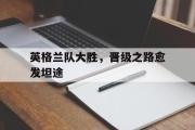 电子竞技app下载-英格兰队大胜，晋级之路愈发坦途