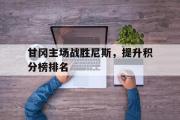 IM电竞下载网址-甘冈主场战胜尼斯，提升积分榜排名