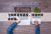 IM电竞下载网址-丁俊晖宣布退役，球迷纷纷送祝福。