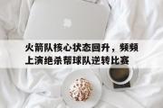 电子竞技app下载-火箭队核心状态回升，频频上演绝杀帮球队逆转比赛