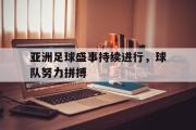 IM电竞下载网址-亚洲足球盛事持续进行，球队努力拼搏