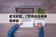 电子竞技-尤文险胜，C罗绝杀压哨再现神勇
