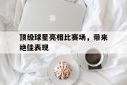 电子竞技app下载-顶级球星亮相比赛场，带来绝佳表现