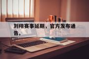 电子竞技-刘翔赛事延期，官方发布通告。