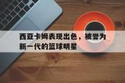 电子竞技app下载-西亚卡姆表现出色，被誉为新一代的篮球明星