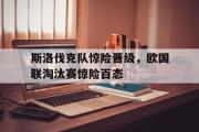 IM电竞下载网址-斯洛伐克队惊险晋级，欧国联淘汰赛惊险百态