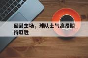 IM电竞下载网址-回到主场，球队士气高昂期待取胜