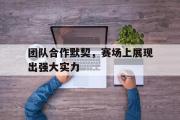 IM电竞下载网址-团队合作默契，赛场上展现出强大实力
