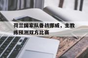 IM电竞下载网址-荷兰国家队备战挪威，主教练预测双方比赛