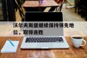 IM电竞下载网址-沃尔夫斯堡继续保持领先地位，取得连胜