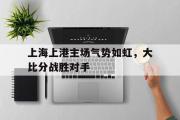 IM电竞下载网址-上海上港主场气势如虹，大比分战胜对手