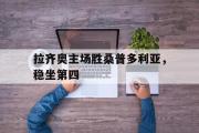 IM电竞下载网址-拉齐奥主场胜桑普多利亚，稳坐第四