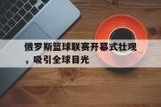IM电竞下载网址-俄罗斯篮球联赛开幕式壮观，吸引全球目光