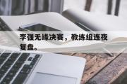 IM电竞下载网址-李强无缘决赛，教练组连夜复盘。