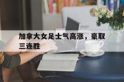 电子竞技-加拿大女足士气高涨，豪取三连胜