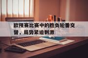 电子竞技app下载-欧预赛比赛中的胜负轮番交替，局势紧迫刺激