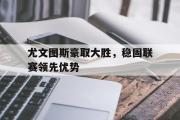 电子竞技-尤文图斯豪取大胜，稳固联赛领先优势