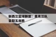 电子竞技-新西兰篮球联盟：奥克兰队豪取五连胜