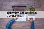 IM电竞下载网址-骑士队全明星球员频频伤愈，战胜老鹰队