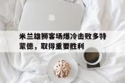 电子竞技-米兰雄狮客场爆冷击败多特蒙德，取得重要胜利