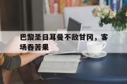 IM电竞下载网址-巴黎圣日耳曼不敌甘冈，客场吞苦果