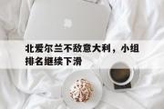 电子竞技-北爱尔兰不敌意大利，小组排名继续下滑