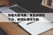 电子竞技app下载-快船大胜马刺，莱昂纳德砍下分，助球队保持不败
