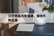 电子竞技-辽宁男篮力克福建，保持不败纪录