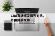 电子竞技app下载-CBA赛场爆发激烈对抗，外援提前交锋