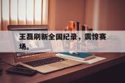 电子竞技app下载-王磊刷新全国纪录，震惊赛场。