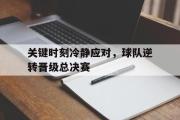 IM电竞下载网址-关键时刻冷静应对，球队逆转晋级总决赛