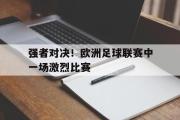 电子竞技app下载-强者对决！欧洲足球联赛中一场激烈比赛