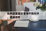 IM电竞下载网址-比利亚雷亚尔客场不敌对手，遭遇连败