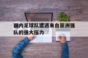 电子竞技-国内足球队遭遇来自亚洲强队的强大压力