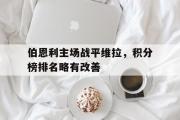 IM电竞下载网址-伯恩利主场战平维拉，积分榜排名略有改善