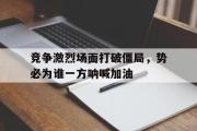 电子竞技-竞争激烈场面打破僵局，势必为谁一方呐喊加油
