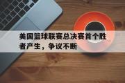 IM电竞下载网址-美国篮球联赛总决赛首个胜者产生，争议不断
