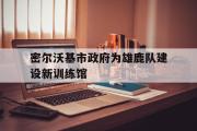 电子竞技-密尔沃基市政府为雄鹿队建设新训练馆