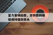 电子竞技-富力客场险胜，逆转胜利继续保持强劲势头