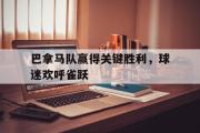电子竞技-巴拿马队赢得关键胜利，球迷欢呼雀跃