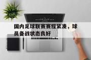 IM电竞下载网址-国内足球联赛赛程紧凑，球员备战状态良好