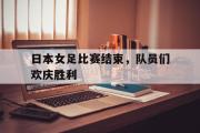 电子竞技-日本女足比赛结束，队员们欢庆胜利